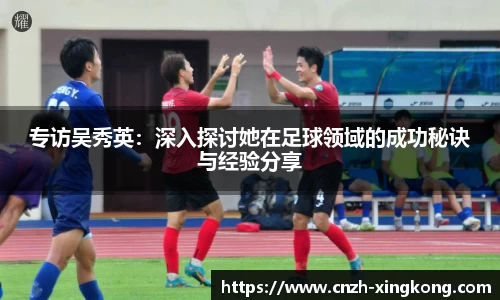 专访吴秀英：深入探讨她在足球领域的成功秘诀与经验分享