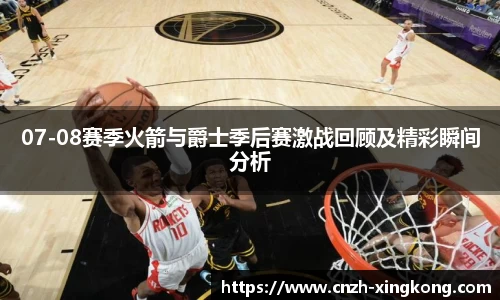 07-08赛季火箭与爵士季后赛激战回顾及精彩瞬间分析